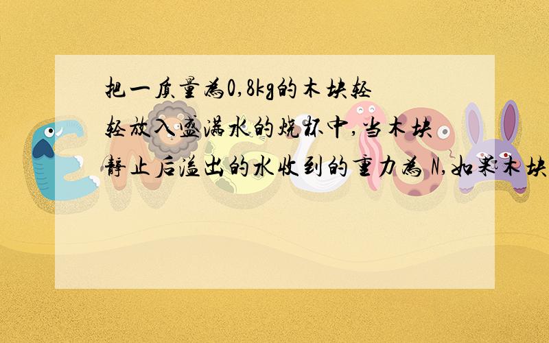 把一质量为0,8kg的木块轻轻放入盛满水的烧杯中,当木块静止后溢出的水收到的重力为 N,如果木块的密度为0.8*10的三次方kg/m³,要将木块浸没在水中则在木块上施加一个大小为 N,方向 的力.（