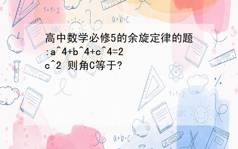 高中数学必修5的余旋定律的题:a^4+b^4+c^4=2c^2 则角C等于?