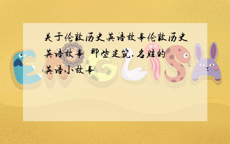 关于伦敦历史英语故事伦敦历史英语故事  那些建筑,名胜的英语小故事