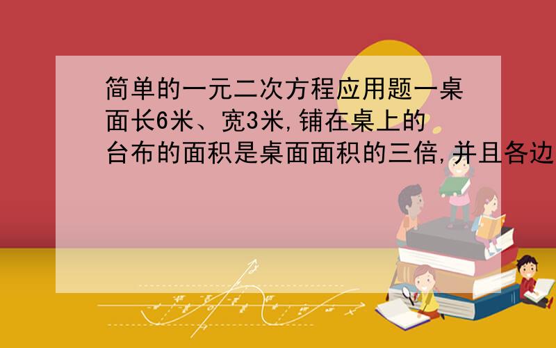 简单的一元二次方程应用题一桌面长6米、宽3米,铺在桌上的台布的面积是桌面面积的三倍,并且各边垂下的长度相同,求这块台布的长和宽