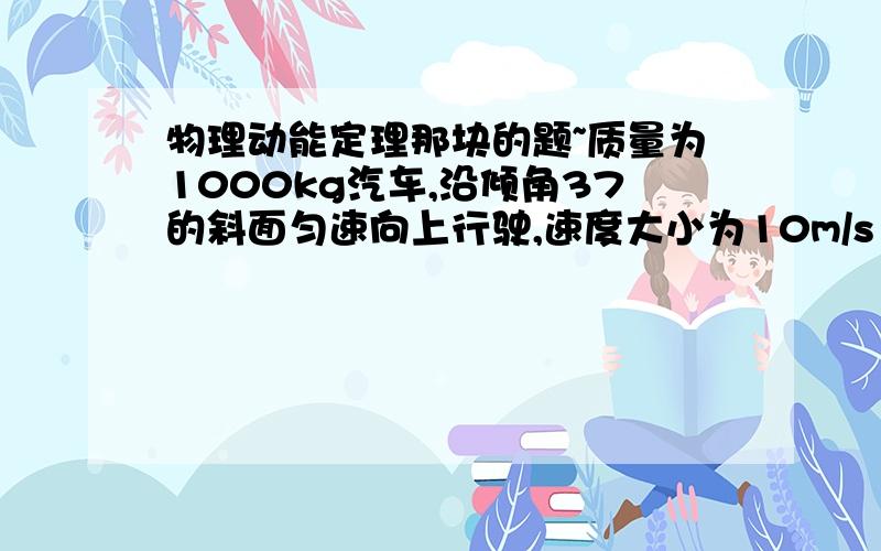 物理动能定理那块的题~质量为1000kg汽车,沿倾角37的斜面匀速向上行驶,速度大小为10m/s 求汽车重力势能增加多少?g=10好像是动能和机械能守恒