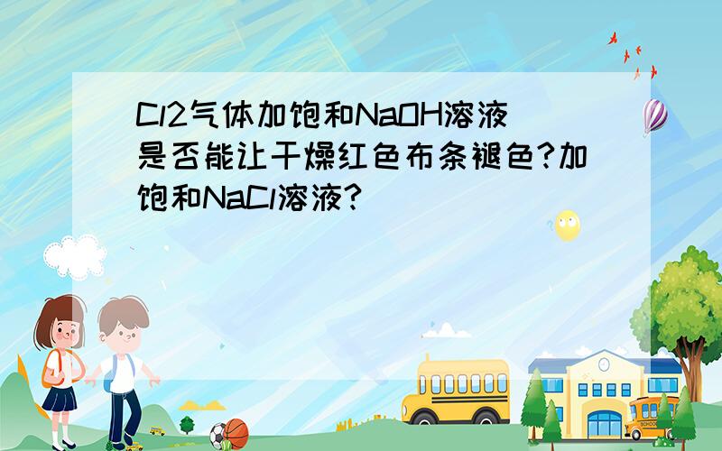 Cl2气体加饱和NaOH溶液是否能让干燥红色布条褪色?加饱和NaCl溶液?