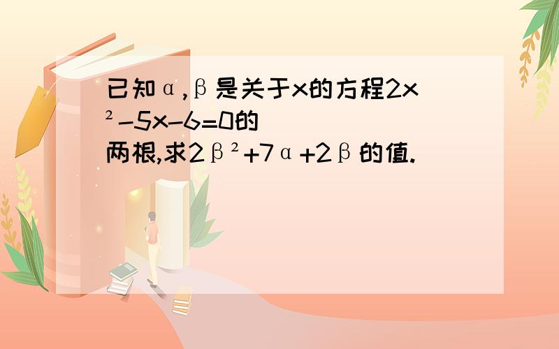 已知α,β是关于x的方程2x²-5x-6=0的两根,求2β²+7α+2β的值.