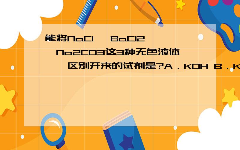 能将NaCl ,BaCI2 ,Na2CO3这3种无色液体一一区别开来的试剂是?A．KOH B．KNO3 C.CaCO3 DH2SO4最好可以把化学方程式写出来