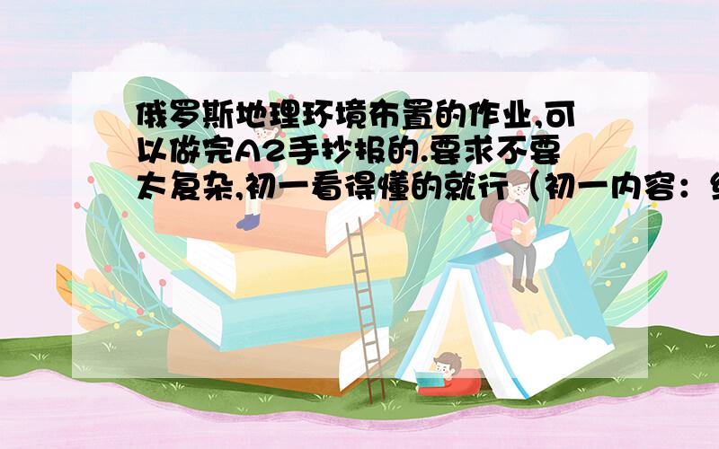 俄罗斯地理环境布置的作业,可以做完A2手抄报的.要求不要太复杂,初一看得懂的就行（初一内容：经纬度,五大地形,天气与气候,人种）.只关于俄罗斯,其他的不要说.最好帮忙把条理弄成写手