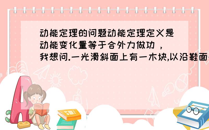 动能定理的问题动能定理定义是动能变化量等于合外力做功 ,我想问.一光滑斜面上有一木块,以沿鞋面的力由静止向鞋面上推,达到一点时,高度为h 那么合外力做的功W=mgh+1\2mv^2.