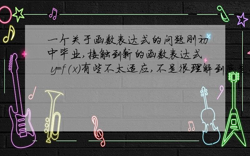 一个关于函数表达式的问题刚初中毕业,接触到新的函数表达式 y=f(x)有些不太适应,不是很理解到底是怎么一回事,想问几个问题：1.f(x) 与 f(x-1) 究竟是什么关系?假设它们都表示一个输出的结