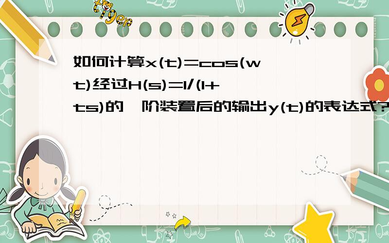 如何计算x(t)=cos(wt)经过H(s)=1/(1+ts)的一阶装置后的输出y(t)的表达式?该问题是《机械工程测试技术基础》（严普强、黄长艺编）第3章中的问题,根据书本上已知输入函数X(t)=sin(wt)时的输出Y(t)的