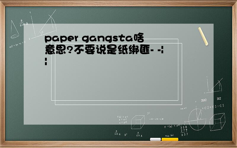 paper gangsta啥意思?不要说是纸绑匪- -||