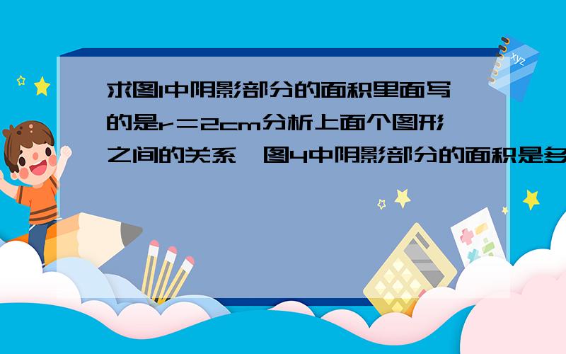 求图1中阴影部分的面积里面写的是r＝2cm分析上面个图形之间的关系,图4中阴影部分的面积是多少平方厘米