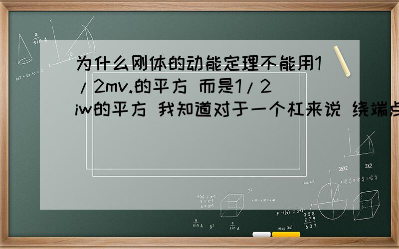 为什么刚体的动能定理不能用1/2mv.的平方 而是1/2iw的平方 我知道对于一个杠来说 绕端点为什么刚体的动能定理不能用1/2mv.的平方 而是1/2iw的平方 我知道对于一个杠来说 绕端点两个算出来不