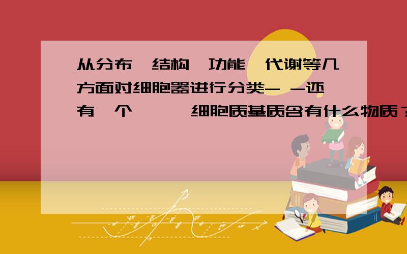 从分布、结构、功能、代谢等几方面对细胞器进行分类- -还有一个      细胞质基质含有什么物质？