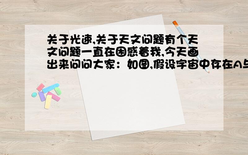 关于光速,关于天文问题有个天文问题一直在困惑着我,今天画出来问问大家：如图,假设宇宙中存在A与B两颗恒星,AB之间的距离为5光年,其中地球与AB之间的距离为1光年.那么假设从A恒星射出足