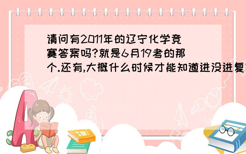 请问有2011年的辽宁化学竞赛答案吗?就是6月19考的那个.还有,大概什么时候才能知道进没进复赛呢?