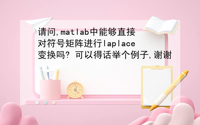 请问,matlab中能够直接对符号矩阵进行laplace变换吗? 可以得话举个例子,谢谢