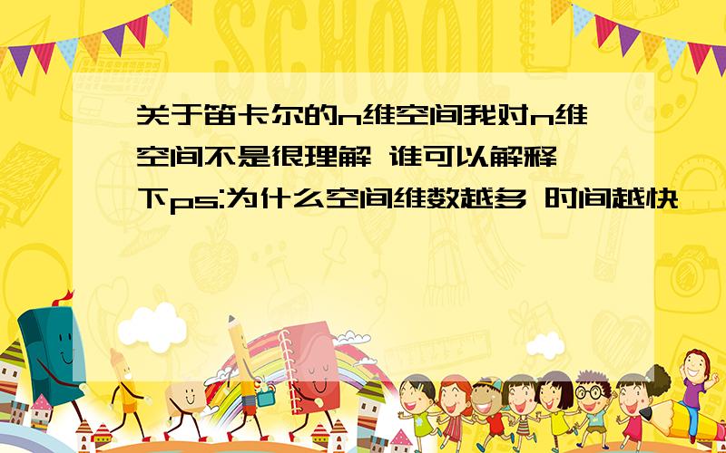 关于笛卡尔的n维空间我对n维空间不是很理解 谁可以解释一下ps:为什么空间维数越多 时间越快