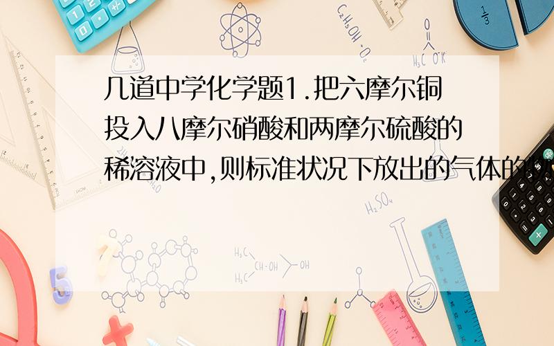 几道中学化学题1.把六摩尔铜投入八摩尔硝酸和两摩尔硫酸的稀溶液中,则标准状况下放出的气体的物质的量为 （）2.用一种试剂区别 二氧化锰 氧化铜 氧化铁3.将盛满二氧化氮 氧气的试管倒