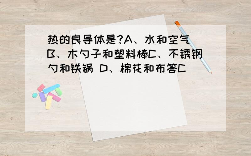 热的良导体是?A、水和空气 B、木勺子和塑料棒C、不锈钢勺和铁锅 D、棉花和布答C