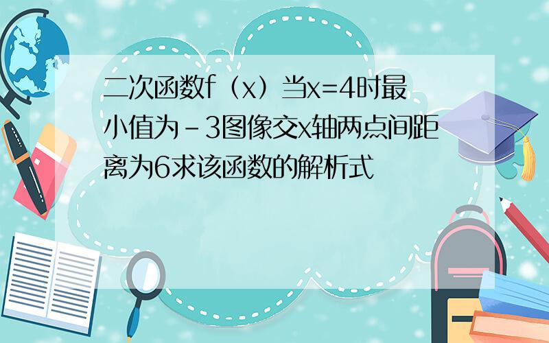 二次函数f（x）当x=4时最小值为-3图像交x轴两点间距离为6求该函数的解析式