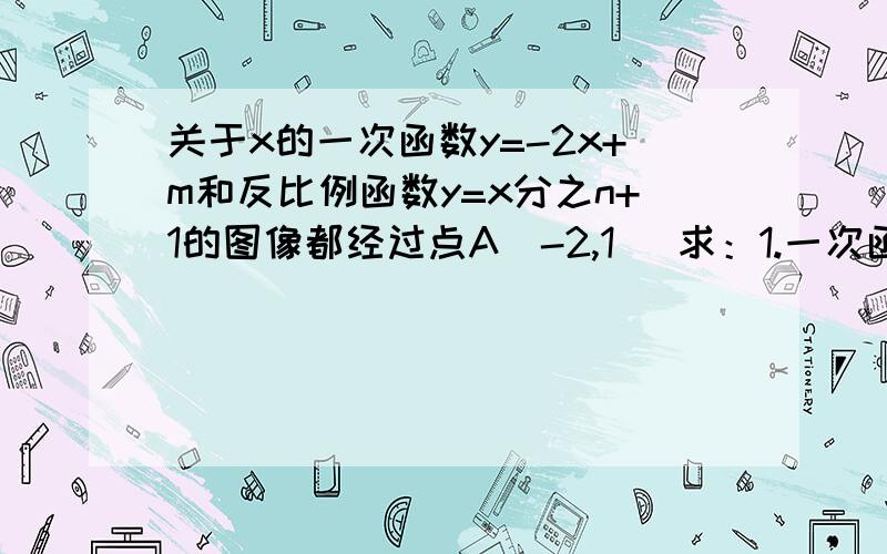 关于x的一次函数y=-2x+m和反比例函数y=x分之n+1的图像都经过点A（-2,1） 求：1.一次函数和反比例函数的解析式.2.函数图象的另一个交点B的坐标.3.OB的面积.