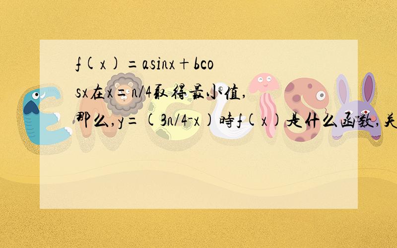 f(x)=asinx+bcosx在x=n/4取得最小值,那么,y=(3n/4-x)时f(x)是什么函数,关于什么对称?