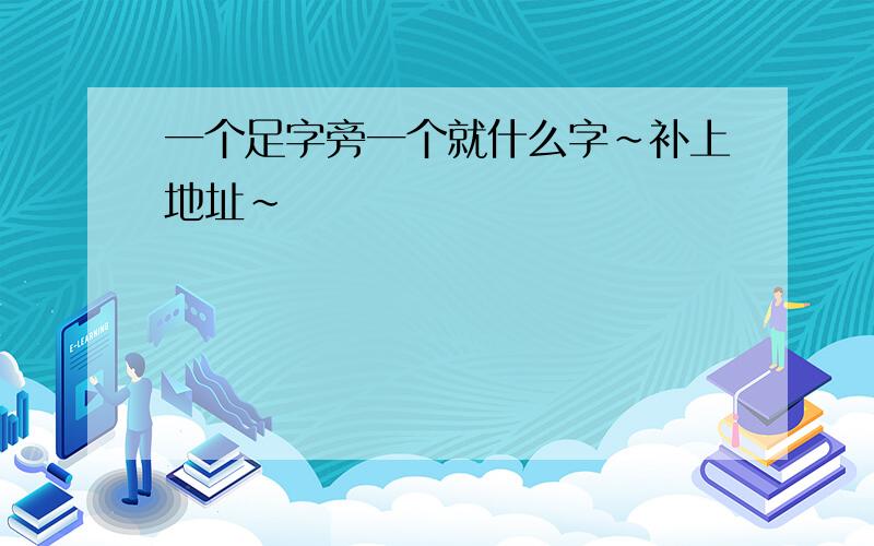 一个足字旁一个就什么字~补上地址~