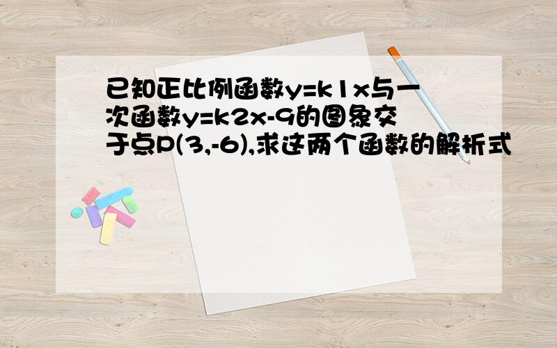 已知正比例函数y=k1x与一次函数y=k2x-9的图象交于点P(3,-6),求这两个函数的解析式