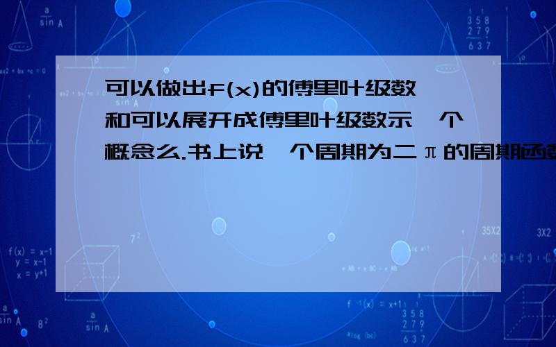 可以做出f(x)的傅里叶级数和可以展开成傅里叶级数示一个概念么.书上说一个周期为二π的周期函数在一个周期上可积则一定可以做出它的傅里叶级数,但书上是有说哈数可以展开成傅里叶级