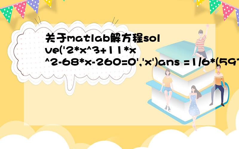 关于matlab解方程solve('2*x^3+11*x^2-68*x-260=0','x')ans =1/6*(5977+72*i*21665^(1/2))^(1/3)+529/6/(5977+72*i*21665^(1/2))^(1/3)-11/6-1/12*(5977+72*i*21665^(1/2))^(1/3)-529/12/(5977+72*i*21665^(1/2))^(1/3)-11/6+1/2*i*3^(1/2)*(1/6*(5977+72*i*21665^