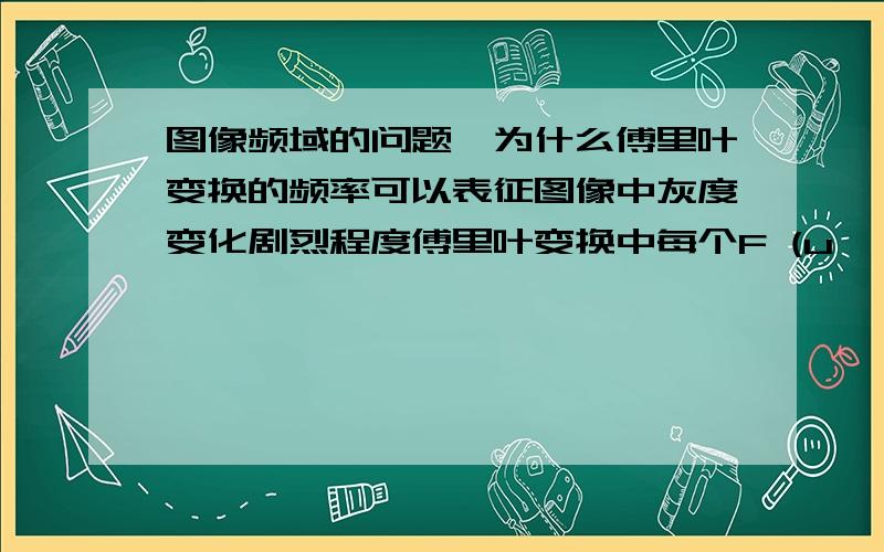 图像频域的问题,为什么傅里叶变换的频率可以表征图像中灰度变化剧烈程度傅里叶变换中每个F (u ,v )项都包含了f(x,y)的的所有值,那傅里叶变换中的高频分量和低频分量也都是包含所有f(x,y)