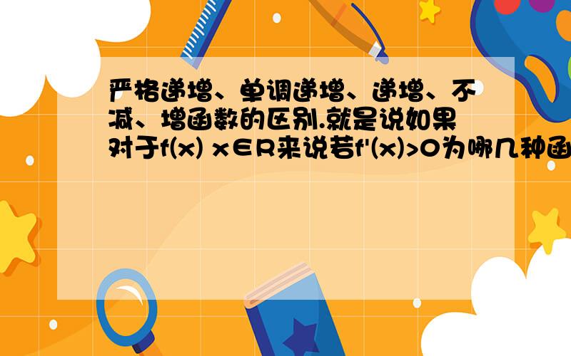 严格递增、单调递增、递增、不减、增函数的区别.就是说如果对于f(x) x∈R来说若f'(x)>0为哪几种函数若f'(x)>=0为哪几种函数单调性究竟包不包括f'(x)=0的情况?