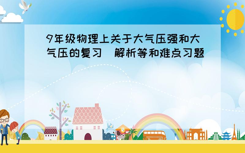 9年级物理上关于大气压强和大气压的复习（解析等和难点习题）