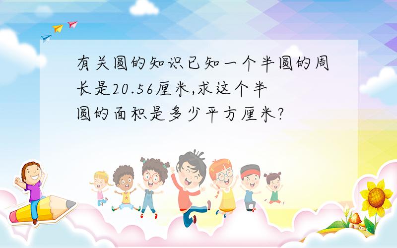 有关圆的知识已知一个半圆的周长是20.56厘米,求这个半圆的面积是多少平方厘米?