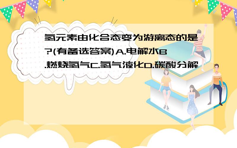 氢元素由化合态变为游离态的是?(有备选答案)A.电解水B.燃烧氢气C.氢气液化D.碳酸分解