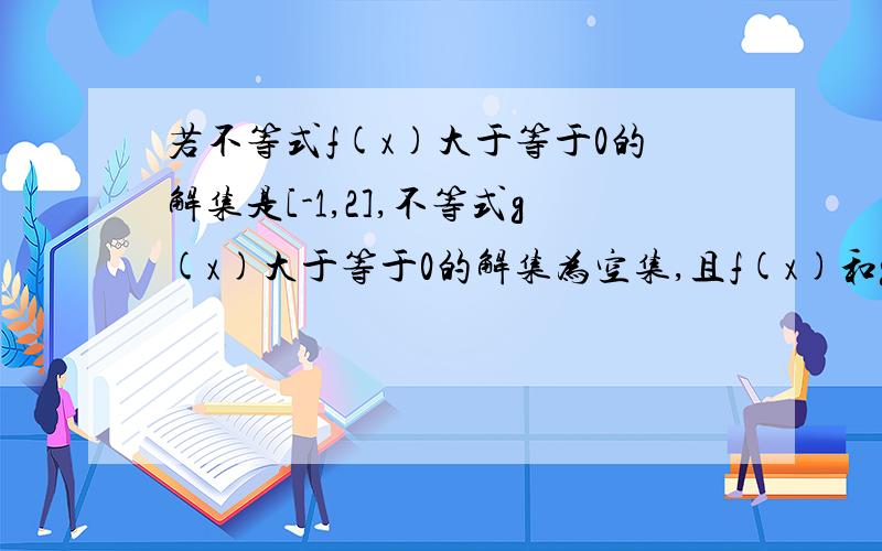 若不等式f(x)大于等于0的解集是[-1,2],不等式g(x)大于等于0的解集为空集,且f(x)和g(x)的定义域为R.则f(x)*g(x)大于0的解集为?最好要有过程