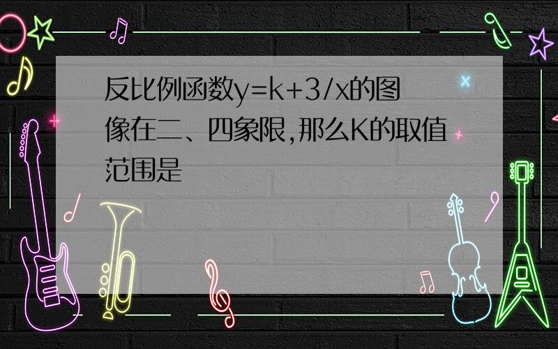 反比例函数y=k+3/x的图像在二、四象限,那么K的取值范围是