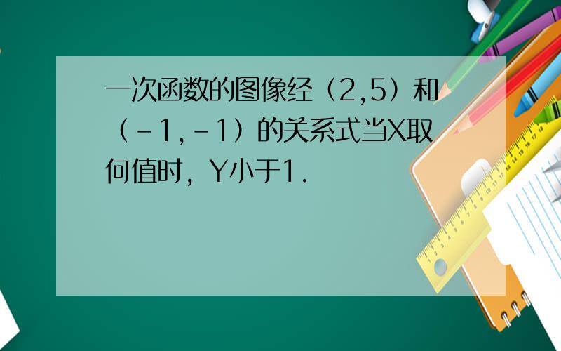 一次函数的图像经（2,5）和（-1,-1）的关系式当X取何值时，Y小于1.