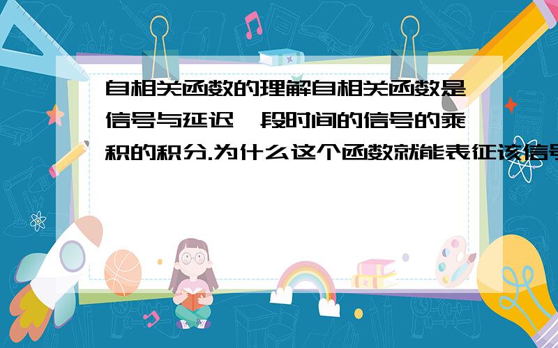 自相关函数的理解自相关函数是信号与延迟一段时间的信号的乘积的积分.为什么这个函数就能表征该信号的相关性呢?实在不理解,