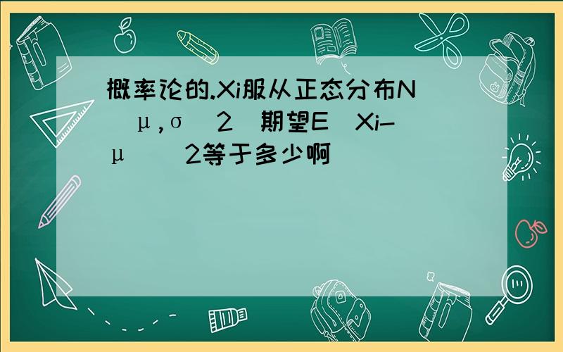 概率论的.Xi服从正态分布N(μ,σ^2)期望E(Xi-μ)^2等于多少啊