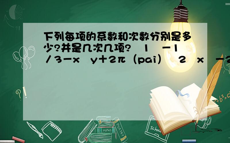 下列每项的系数和次数分别是多少?并是几次几项?﹙1﹚－1／3－x²y＋2π（pai）﹙2﹚x³－2x²y²＋3y²