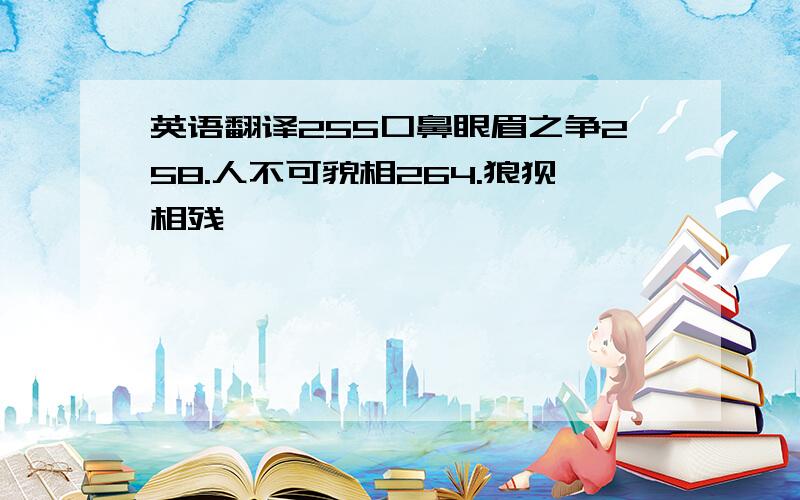 英语翻译255口鼻眼眉之争258.人不可貌相264.狼狈相残