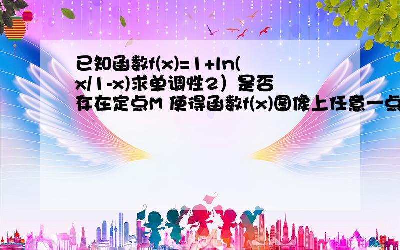 已知函数f(x)=1+ln(x/1-x)求单调性2）是否存在定点M 使得函数f(x)图像上任意一点P关于M点对称的点Q也在函数图像上 若存在 求出M的坐标