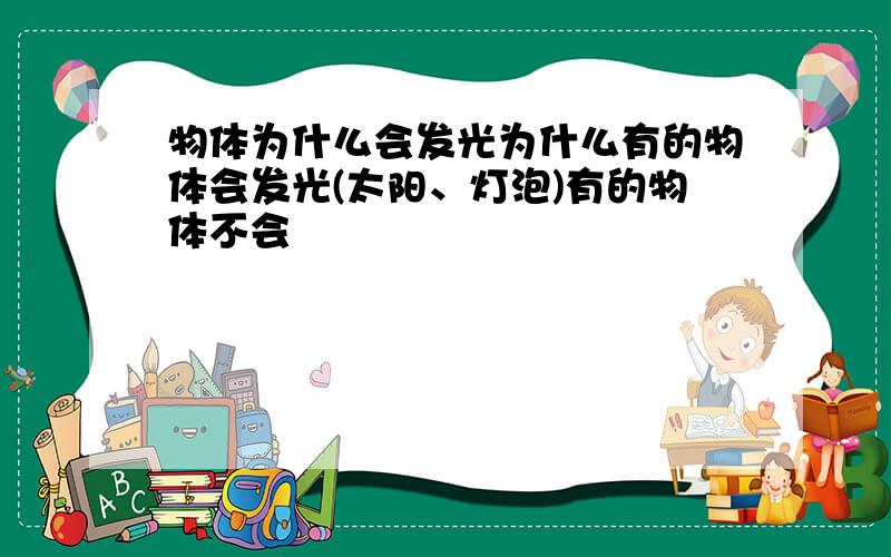 物体为什么会发光为什么有的物体会发光(太阳、灯泡)有的物体不会