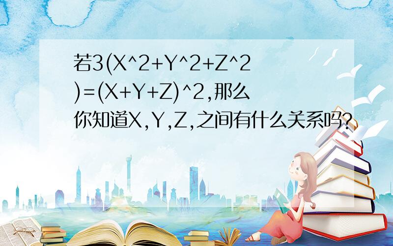 若3(X^2+Y^2+Z^2)=(X+Y+Z)^2,那么你知道X,Y,Z,之间有什么关系吗?