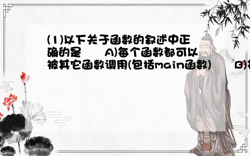 (1)以下关于函数的叙述中正确的是　　A)每个函数都可以被其它函数调用(包括main函数)　　B)每个函数都可以被单独编译　　C)每个函数都可以单独运行　　D)在一个函数内部可以定义另一