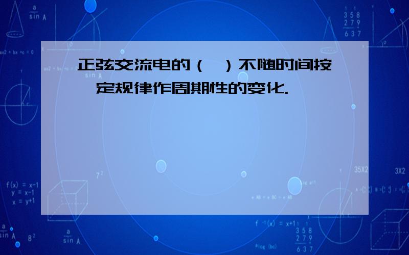 正弦交流电的（ ）不随时间按一定规律作周期性的变化.