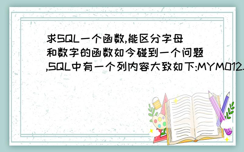 求SQL一个函数,能区分字母和数字的函数如今碰到一个问题,SQL中有一个列内容大致如下:MYM0123TT34343,这个列前面字母的位数不定(2,3,4,5都有可能),中间一般有4位数字,求一个函数,能从左边数第一