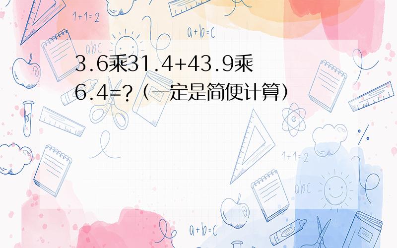 3.6乘31.4+43.9乘6.4=?（一定是简便计算）