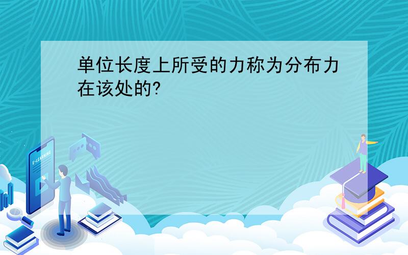 单位长度上所受的力称为分布力在该处的?