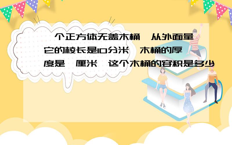 一个正方体无盖木桶,从外面量它的棱长是10分米,木桶的厚度是一厘米,这个木桶的容积是多少